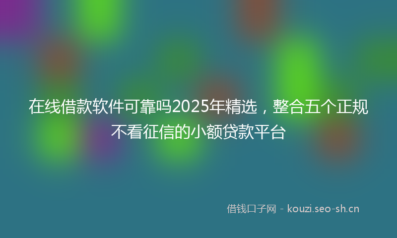 在线借款软件可靠吗2025年精选，整合五个正规不看征信的小额贷款平台