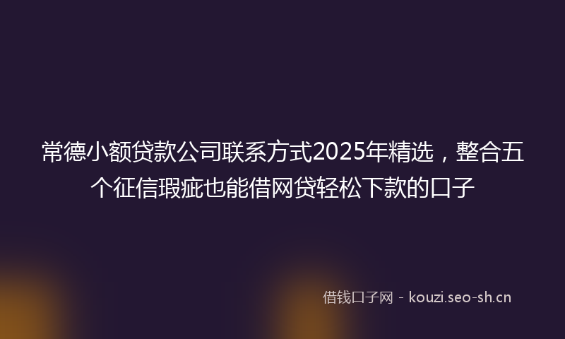常德小额贷款公司联系方式2025年精选，整合五个征信瑕疵也能借网贷轻松下款的口子