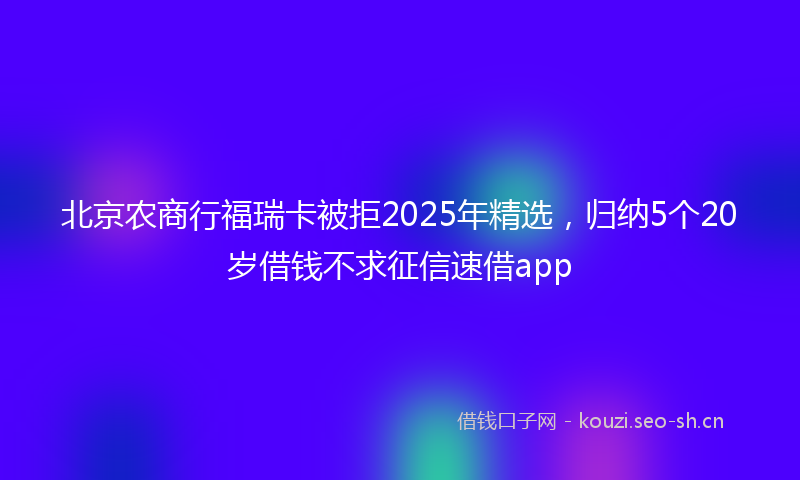 北京农商行福瑞卡被拒2025年精选，归纳5个20岁借钱不求征信速借app