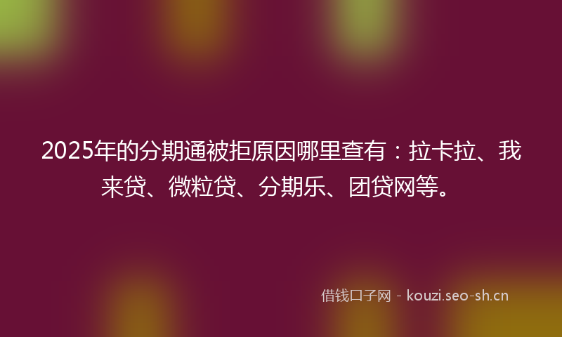 2025年的分期通被拒原因哪里查有:拉卡拉、我来贷、微粒贷、分期乐、团贷网等。
