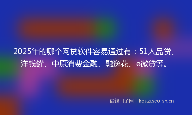 2025年的哪个网贷软件容易通过有：51人品贷、洋钱罐、中原消费金融、融逸花、e微贷等。
