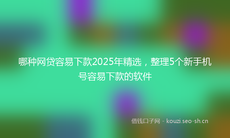 哪种网贷容易下款2025年精选,整理5个新手机号容易下款的软件