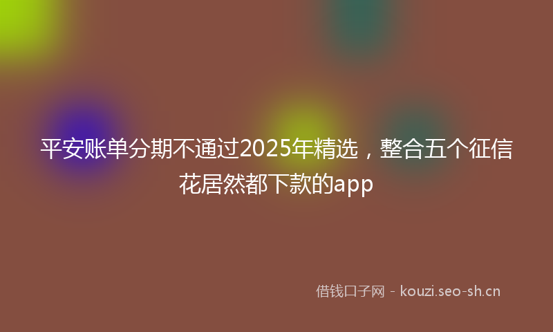 平安账单分期不通过2025年精选，整合五个征信花居然都下款的app