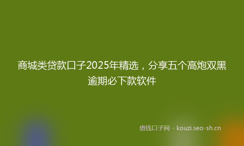 商城类贷款口子2025年精选，分享五个高炮双黑逾期必下款软件