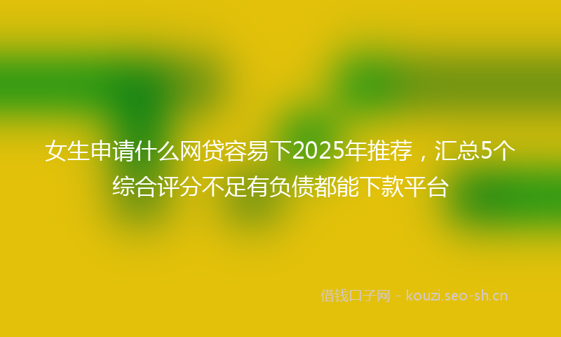 女生申请什么网贷容易下2025年推荐，汇总5个综合评分不足有负债都能下款平台