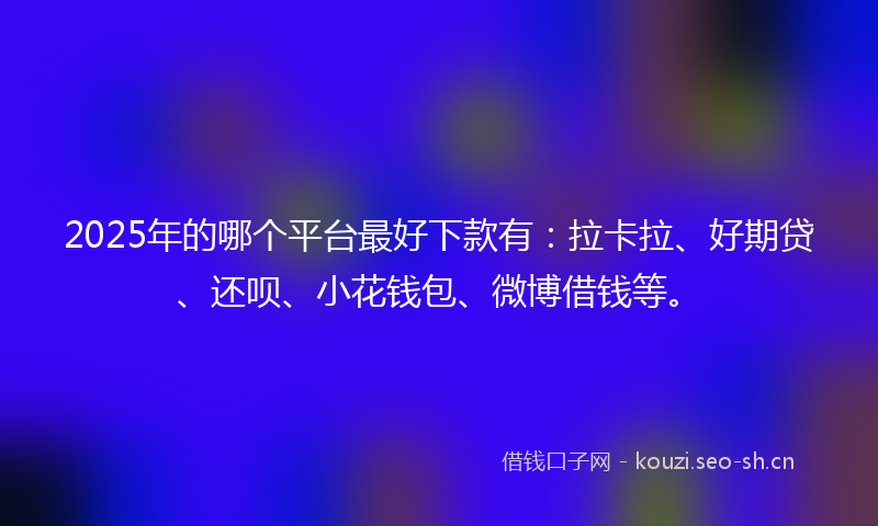 2025年的哪个平台最好下款有:拉卡拉、好期贷、还呗、小花钱包、微博借钱等。