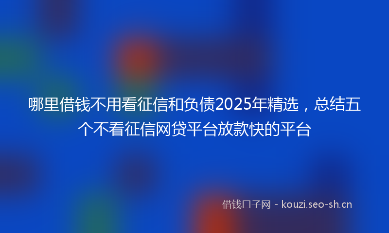 哪里借钱不用看征信和负债2025年精选，总结五个不看征信网贷平台放款快的平台