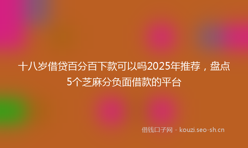 十八岁借贷百分百下款可以吗2025年推荐，盘点5个芝麻分负面借款的平台