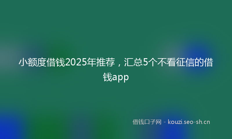 小额度借钱2025年推荐，汇总5个不看征信的借钱app