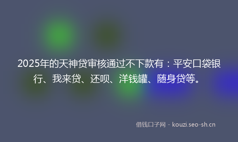 2025年的天神贷审核通过不下款有：平安口袋银行、我来贷、还呗、洋钱罐、随身贷等。