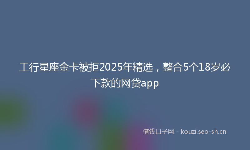 工行星座金卡被拒2025年精选，整合5个18岁必下款的网贷app