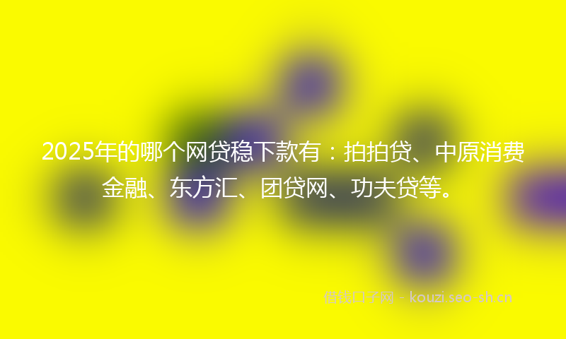 2025年的哪个网贷稳下款有:拍拍贷、中原消费金融、东方汇、团贷网、功夫贷等。