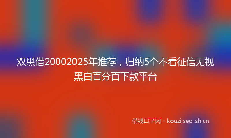 双黑借20002025年推荐，归纳5个不看征信无视黑白百分百下款平台