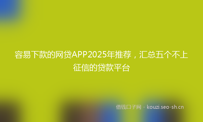 容易下款的网贷APP2025年推荐，汇总五个不上征信的贷款平台
