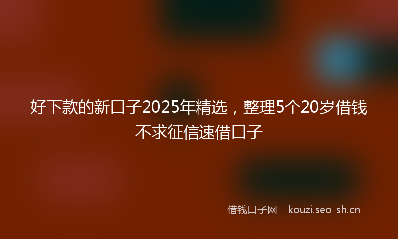 好下款的新口子2025年精选，整理5个20岁借钱不求征信速借口子