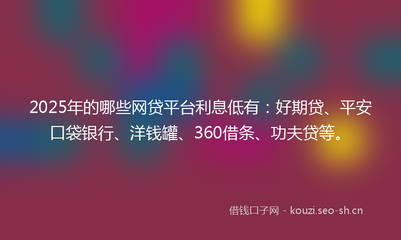2025年的哪些网贷平台利息低有：好期贷、平安口袋银行、洋钱罐、360借条、功夫贷等。