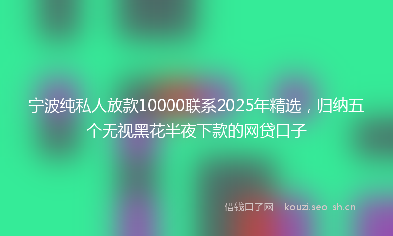 宁波纯私人放款10000联系2025年精选，归纳五个无视黑花半夜下款的网贷口子