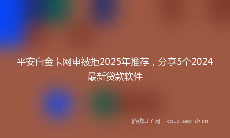 平安白金卡网申被拒2025年推荐，分享5个2024最新贷款软件
