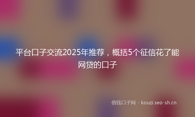 平台口子交流2025年推荐，概括5个征信花了能网贷的口子