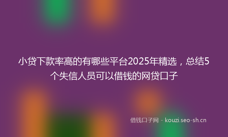小贷下款率高的有哪些平台2025年精选，总结5个失信人员可以借钱的网贷口子