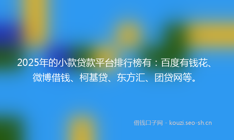 2025年的小款贷款平台排行榜有：百度有钱花、微博借钱、柯基贷、东方汇、团贷网等。