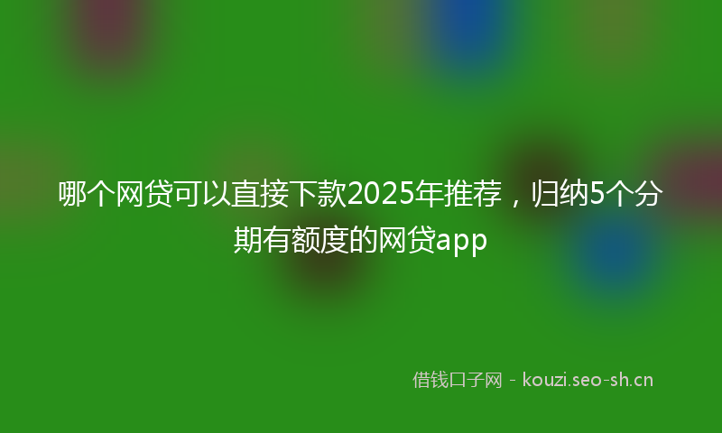 哪个网贷可以直接下款2025年推荐，归纳5个分期有额度的网贷app
