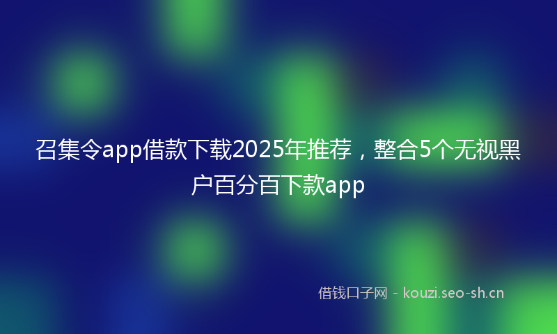 召集令app借款下载2025年推荐，整合5个无视黑户百分百下款app