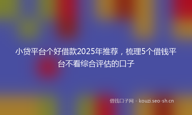 小贷平台个好借款2025年推荐，梳理5个借钱平台不看综合评估的口子