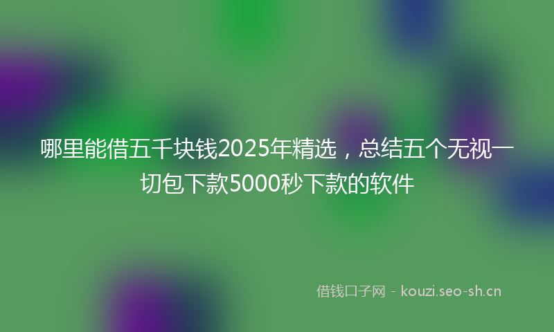 哪里能借五千块钱2025年精选，总结五个无视一切包下款5000秒下款的软件