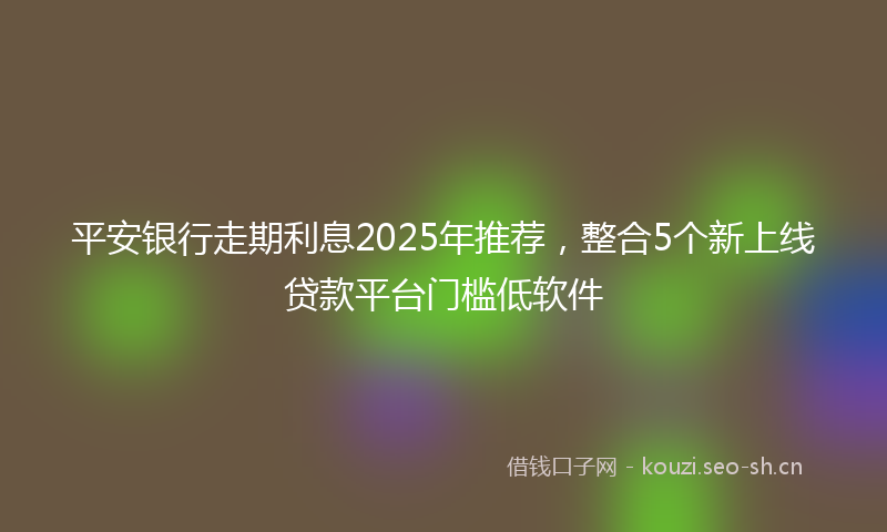 平安银行走期利息2025年推荐，整合5个新上线贷款平台门槛低软件