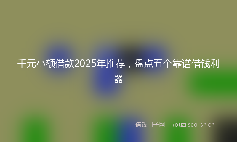 千元小额借款2025年推荐，盘点五个靠谱借钱利器