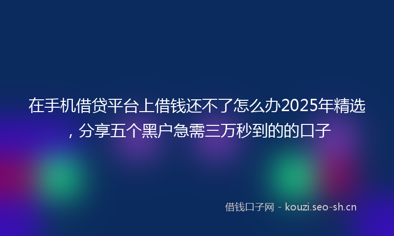 在手机借贷平台上借钱还不了怎么办2025年精选，分享五个黑户急需三万秒到的的口子