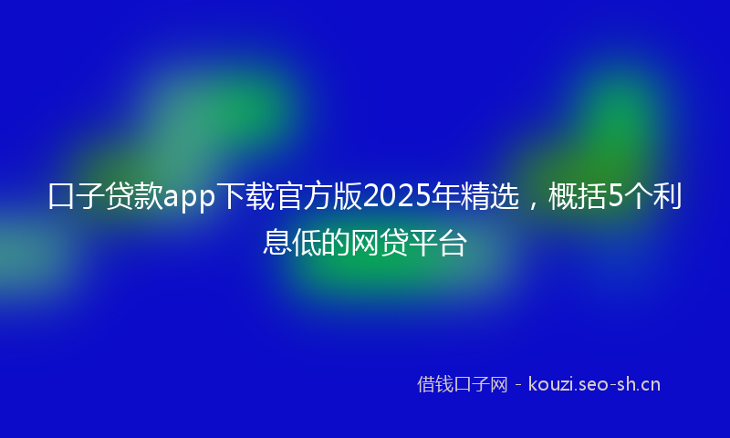 口子贷款app下载官方版2025年精选，概括5个利息低的网贷平台