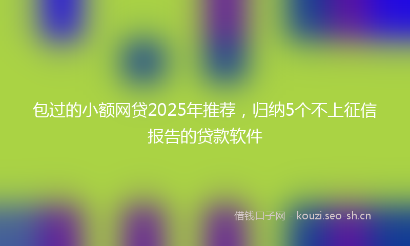 包过的小额网贷2025年推荐，归纳5个不上征信报告的贷款软件