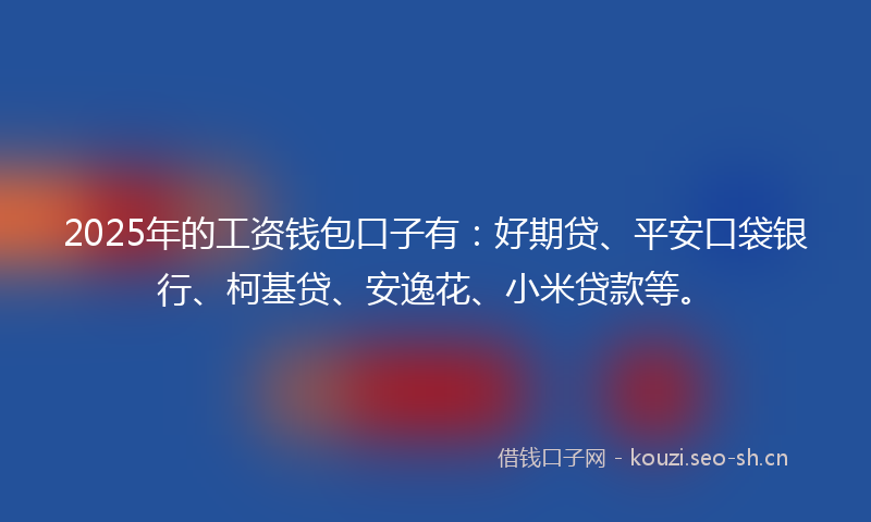 2025年的工资钱包口子有:好期贷、平安口袋银行、柯基贷、安逸花、小米贷款等。