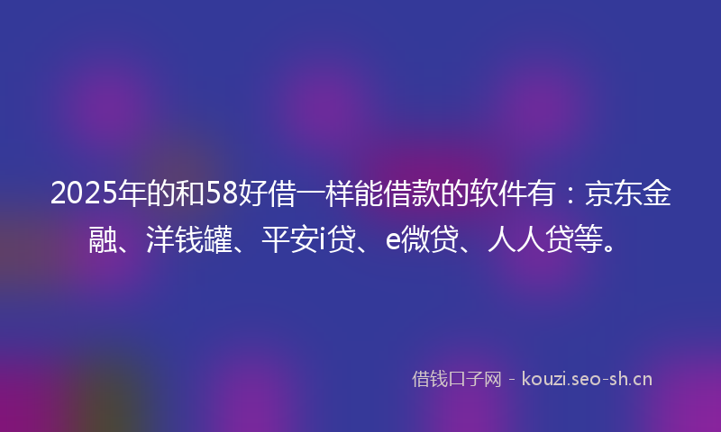 2025年的和58好借一样能借款的软件有：京东金融、洋钱罐、平安i贷、e微贷、人人贷等。
