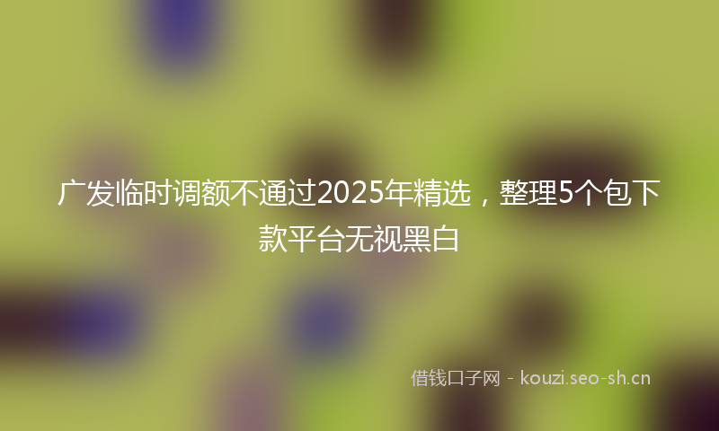 广发临时调额不通过2025年精选，整理5个包下款平台无视黑白