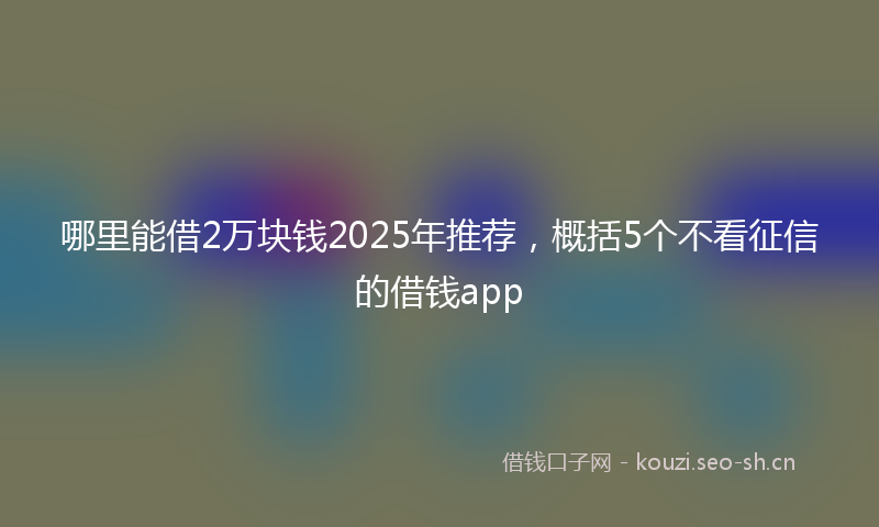 哪里能借2万块钱2025年推荐，概括5个不看征信的借钱app