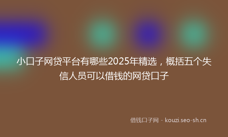 小口子网贷平台有哪些2025年精选，概括五个失信人员可以借钱的网贷口子
