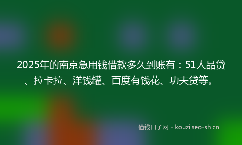 2025年的南京急用钱借款多久到账有:51人品贷、拉卡拉、洋钱罐、百度有钱花、功夫贷等。
