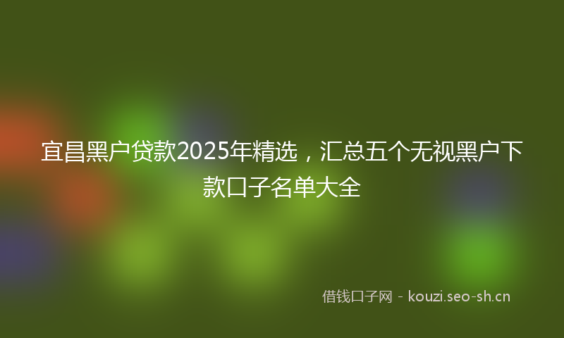宜昌黑户贷款2025年精选，汇总五个无视黑户下款口子名单大全
