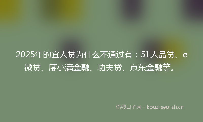 2025年的宜人贷为什么不通过有：51人品贷、e微贷、度小满金融、功夫贷、京东金融等。