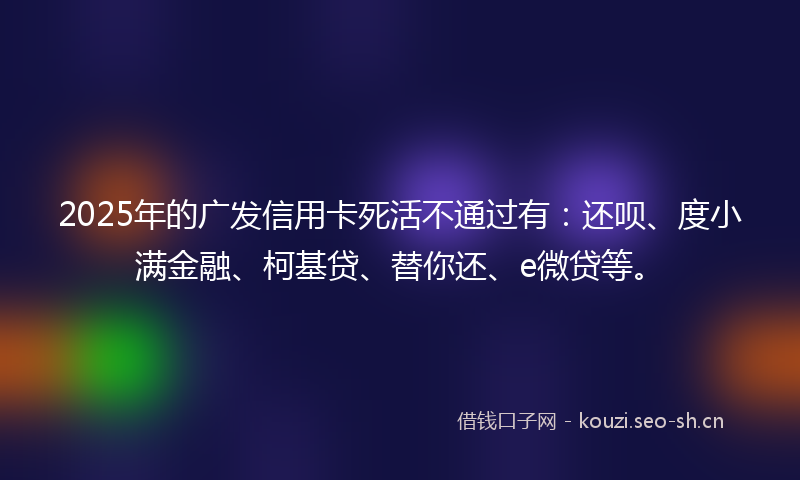 2025年的广发信用卡死活不通过有：还呗、度小满金融、柯基贷、替你还、e微贷等。
