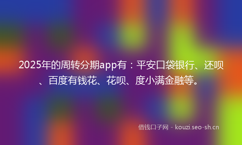 2025年的周转分期app有:平安口袋银行、还呗、百度有钱花、花呗、度小满金融等。