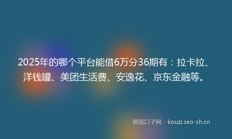 2025年的哪个平台能借6万分36期有：拉卡拉、洋钱罐、美团生活费、安逸花、京东金融等。