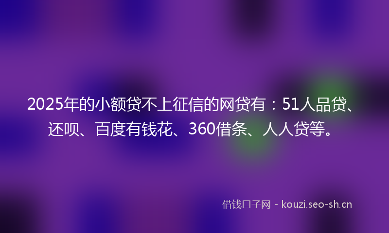 2025年的小额贷不上征信的网贷有:51人品贷、还呗、百度有钱花、360借条、人人贷等。