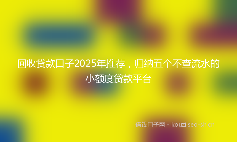回收贷款口子2025年推荐，归纳五个不查流水的小额度贷款平台