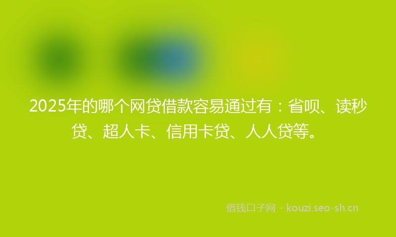 2025年的哪个网贷借款容易通过有:省呗、读秒贷、超人卡、信用卡贷、人人贷等。