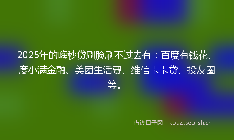 2025年的嗨秒贷刷脸刷不过去有：百度有钱花、度小满金融、美团生活费、维信卡卡贷、投友圈等。