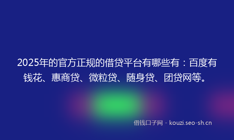2025年的官方正规的借贷平台有哪些有:百度有钱花、惠商贷、微粒贷、随身贷、团贷网等。